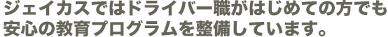 ジェイカスではドライバー職がはじめての方でも安心の教育プログラムを整備しています。