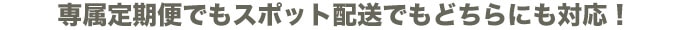 専属定期便でもスポット配送でもどちらにも対応！